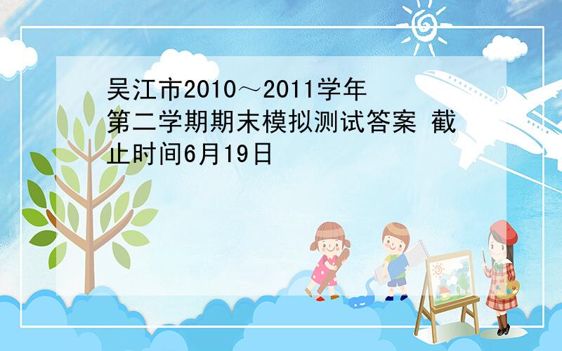 吴江市2010～2011学年第二学期期末模拟测试答案 截止时间6月19日