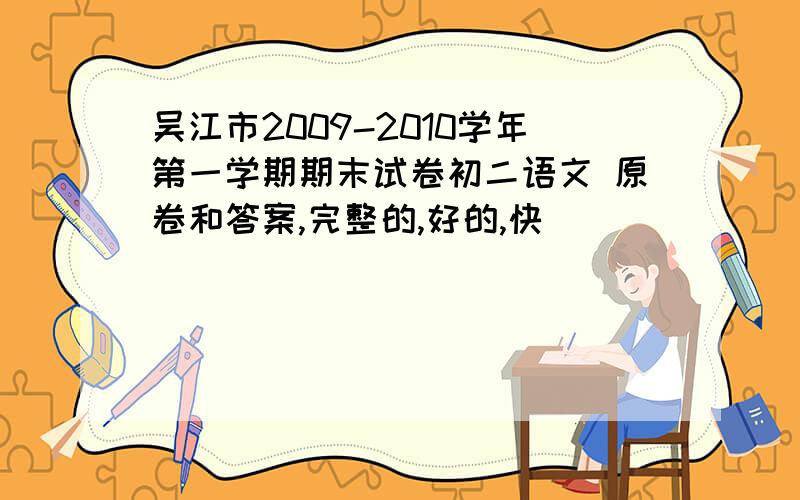 吴江市2009-2010学年第一学期期末试卷初二语文 原卷和答案,完整的,好的,快