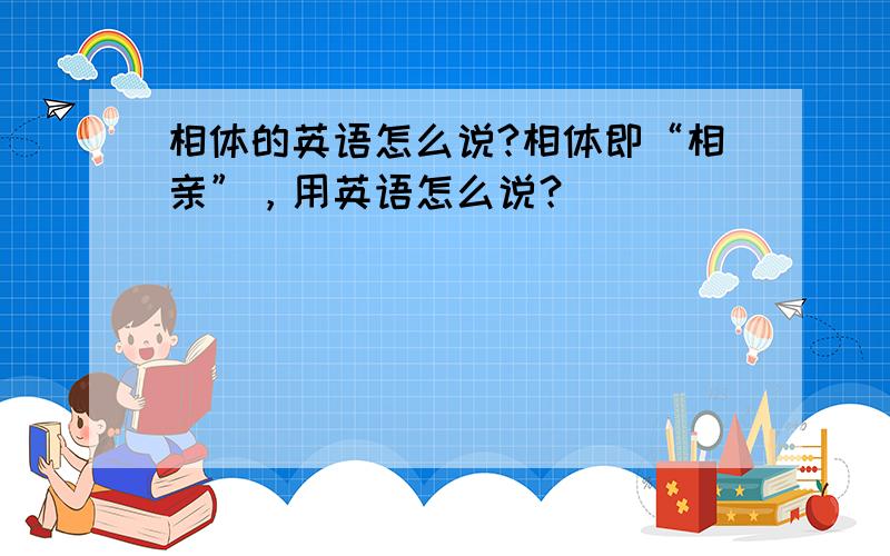 相体的英语怎么说?相体即“相亲”，用英语怎么说？