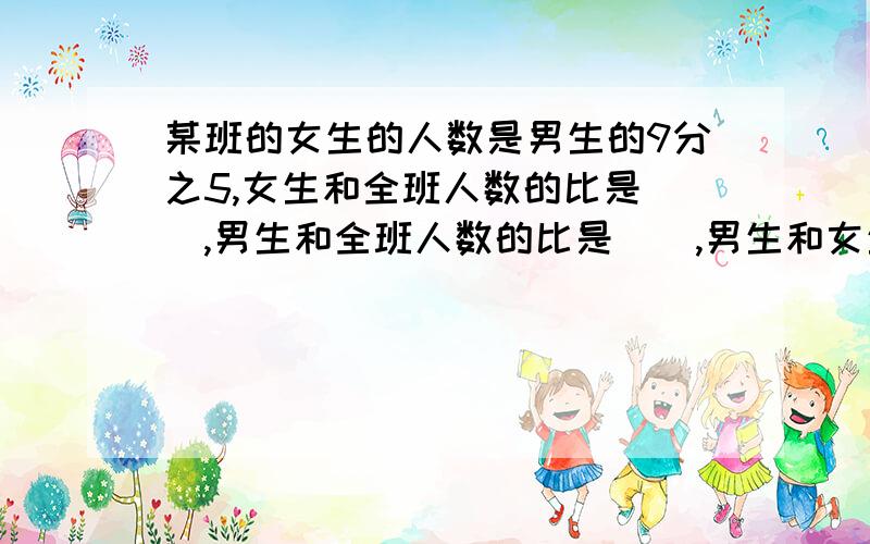 某班的女生的人数是男生的9分之5,女生和全班人数的比是（）,男生和全班人数的比是（),男生和女生的比是（）