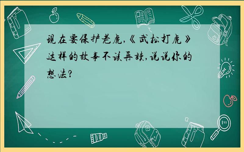 现在要保护老虎,《武松打虎》这样的故事不该再读,说说你的想法?