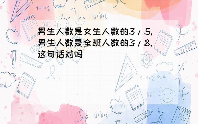 男生人数是女生人数的3/5,男生人数是全班人数的3/8.这句话对吗