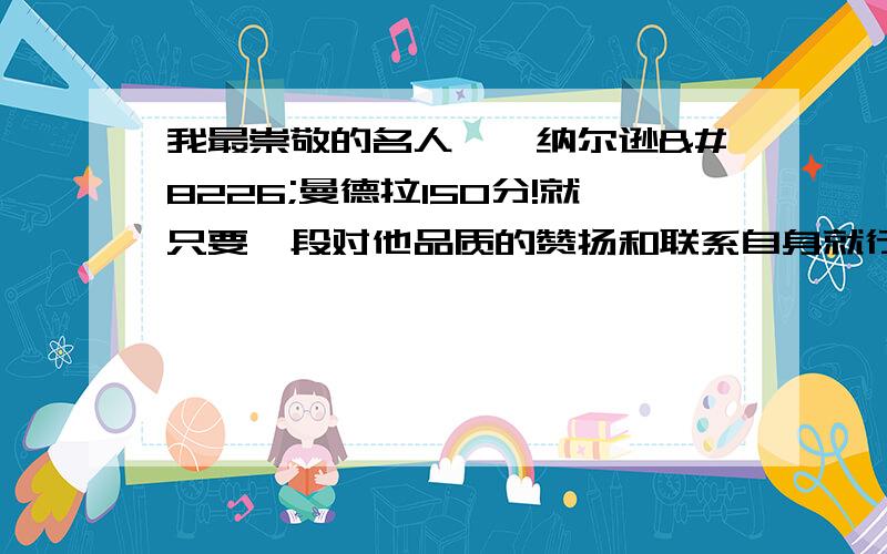 我最崇敬的名人——纳尔逊•曼德拉150分!就只要一段对他品质的赞扬和联系自身就行了.好的话必有高分!