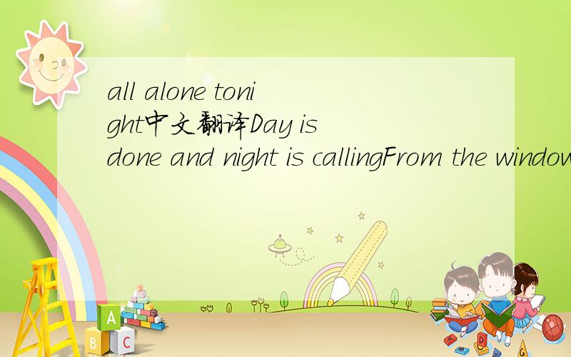 all alone tonight中文翻译Day is done and night is callingFrom the window light is fallingShadows spinning on the wallsAnd dancing in the lightAnd 'round the door the kids are playingLike June bugs into the lightAnd it seems like I'm looking at a