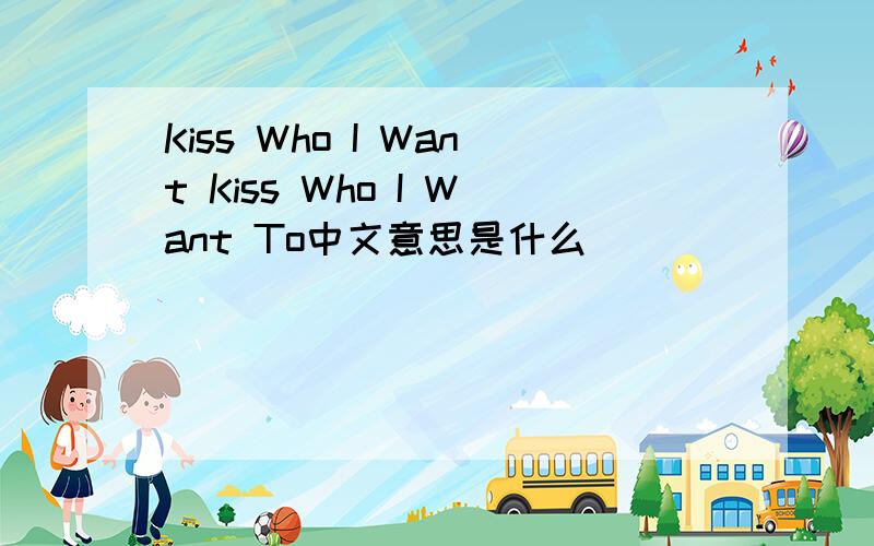Kiss Who I Want Kiss Who I Want To中文意思是什么