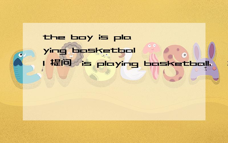 the boy is playing basketball 提问《is playing basketball.> 和,the boy> 怎么回答?