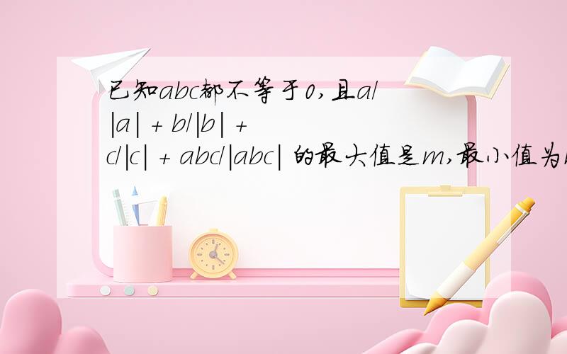 已知abc都不等于0,且a/|a| + b/|b| + c/|c| + abc/|abc| 的最大值是m,最小值为n,求 m+n / n的m次方的值