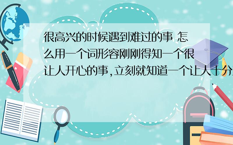 很高兴的时候遇到难过的事 怎么用一个词形容刚刚得知一个很让人开心的事,立刻就知道一个让人十分难过的事,那件事让人震惊要怎么形容这种感觉?