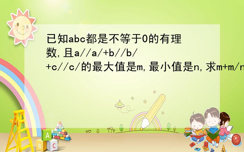 已知abc都是不等于0的有理数,且a//a/+b//b/+c//c/的最大值是m,最小值是n,求m+m/n的值是a的绝对值分之a,b的绝对值分之b,c的绝对值分之c