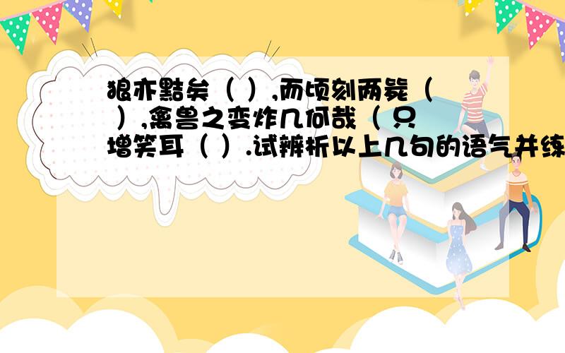 狼亦黠矣（ ）,而顷刻两毙（ ）,禽兽之变炸几何哉（ 只增笑耳（ ）.试辨析以上几句的语气并练习朗读.