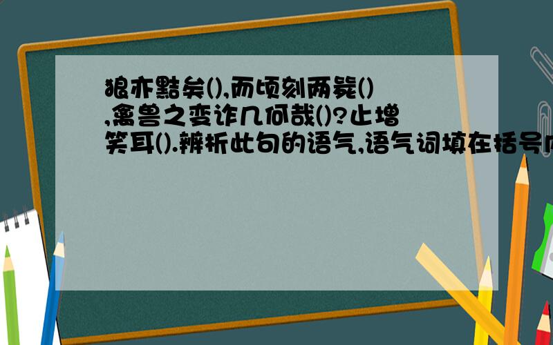 狼亦黠矣(),而顷刻两毙(),禽兽之变诈几何哉()?止增笑耳().辨析此句的语气,语气词填在括号内