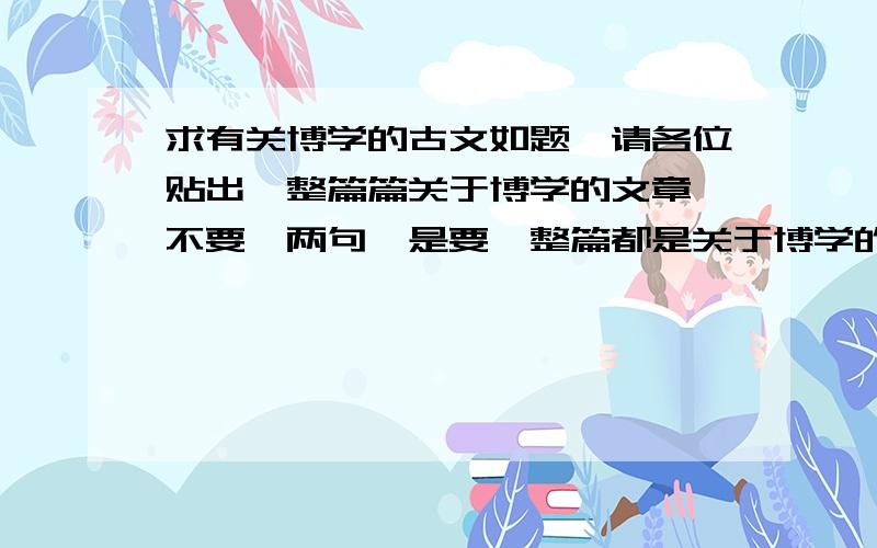 求有关博学的古文如题,请各位贴出一整篇篇关于博学的文章,不要一两句,是要一整篇都是关于博学的要古文的,不要现代文