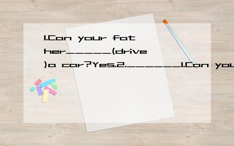 1.Can your father_____(drive)a car?Yes.2.______1.Can your father_____(drive)a car?Yes.2.______Tom______(want) any coffee?No.3.What______(have) your sister got?Some interesting books.4.Ben,______(not play) football in street.5.There ______(be) some wa