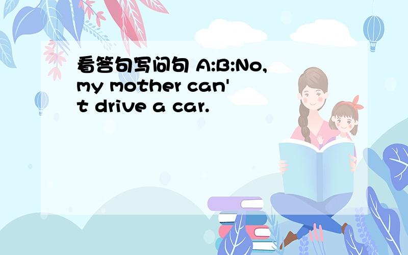 看答句写问句 A:B:No,my mother can't drive a car.