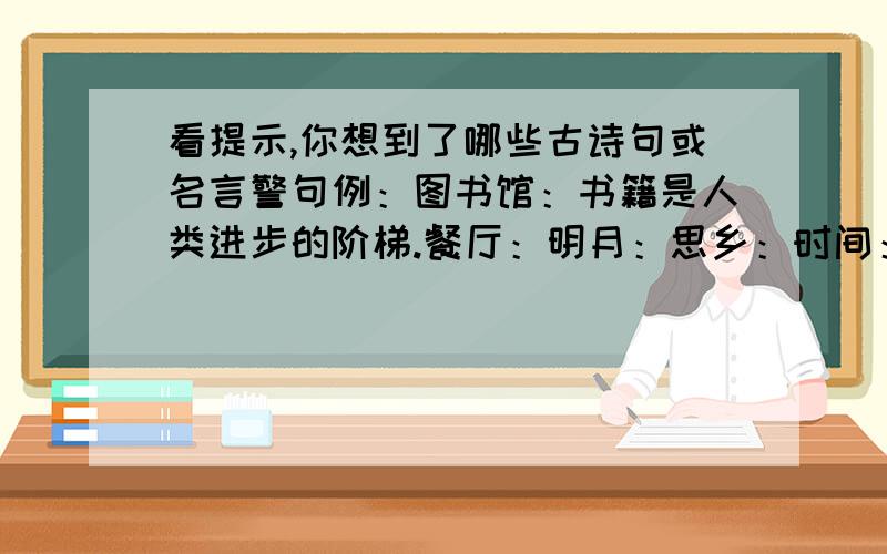 看提示,你想到了哪些古诗句或名言警句例：图书馆：书籍是人类进步的阶梯.餐厅：明月：思乡：时间：（请大家帮我想一想,）