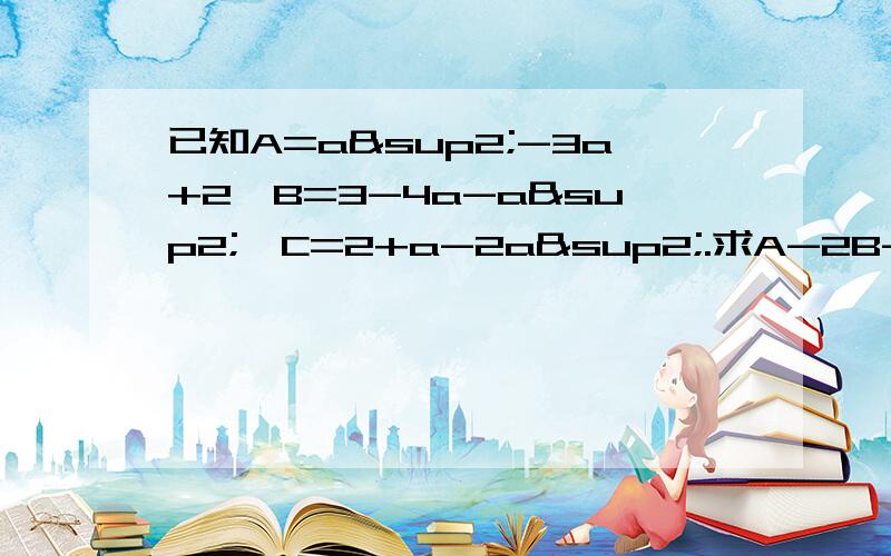 已知A=a²-3a+2,B=3-4a-a²,C=2+a-2a².求A-2B-3C的值,其中a=-1/3.（要过程）