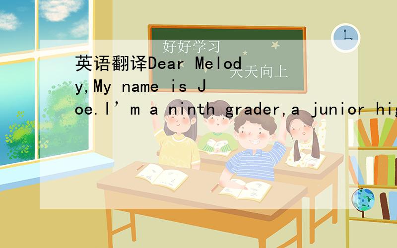 英语翻译Dear Melody,My name is Joe.I’m a ninth grader,a junior highschool student.My teachers and classmates keep telling me that I should study harder for the coming Basic competence Test(基础能力测试) in May.But they don’t understand