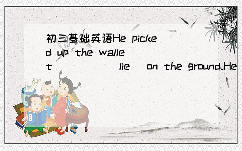 初三基础英语He picked up the wallet_____(lie) on the ground.He was let ___(enter) the room.