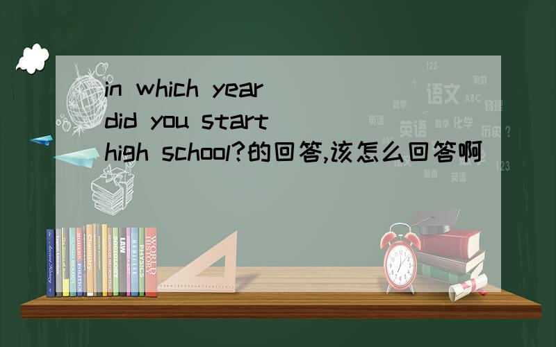 in which year did you start high school?的回答,该怎么回答啊