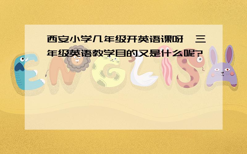 西安小学几年级开英语课呀,三年级英语教学目的又是什么呢?