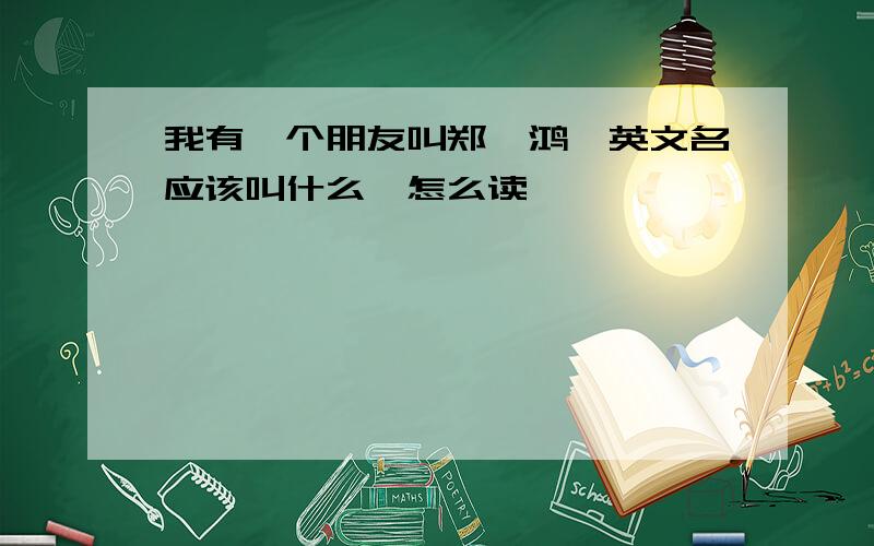 我有一个朋友叫郑梓鸿,英文名应该叫什么,怎么读