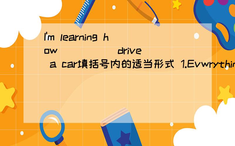 I'm learning how ____(drive) a car填括号内的适当形式 1.Evwrything____(begin) to grow in spring 2.There is no time ____(have) supper 根据首字母填空 Beijing is f___ for the Great Wall