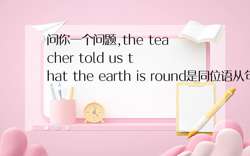 问你一个问题,the teacher told us that the earth is round是同位语从句还是宾语从句,