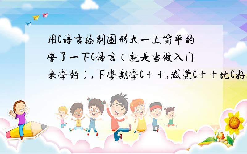 用C语言绘制图形大一上简单的学了一下C语言（就是当做入门来学的）,下学期学C++,感觉C＋＋比C好就没有在用C.今天看见了一个游戏,使用TURBO C写的,我以前用MFC写过,但看到那个程序后感到很