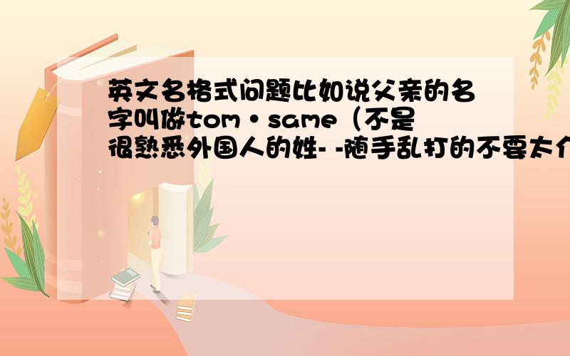 英文名格式问题比如说父亲的名字叫做tom·same（不是很熟悉外国人的姓- -随手乱打的不要太介意）然后想给儿子起一个名字但是名字中要包含tom·same.这个名字要怎么取?像tmo·Walker ·same这样