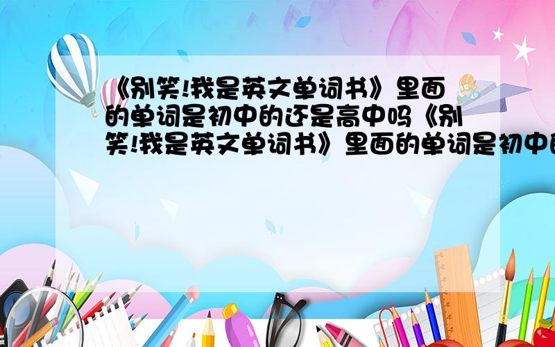 《别笑!我是英文单词书》里面的单词是初中的还是高中吗《别笑!我是英文单词书》里面的单词是初中的还是高中的?