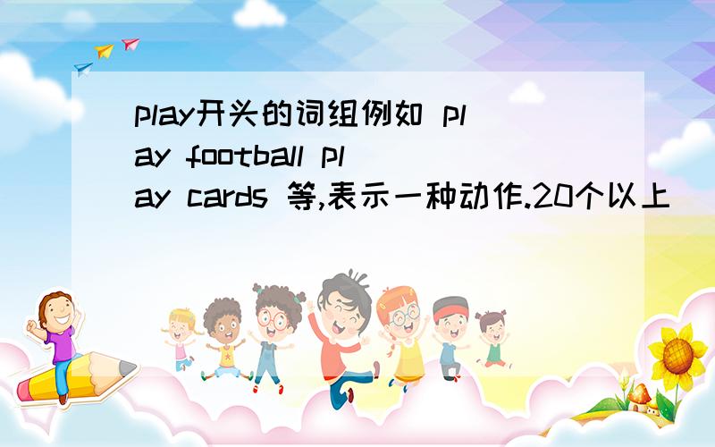 play开头的词组例如 play football play cards 等,表示一种动作.20个以上