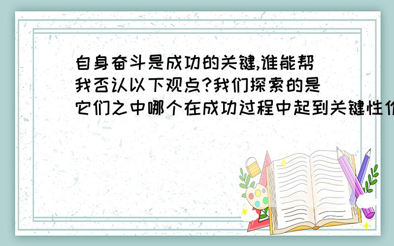 自身奋斗是成功的关键,谁能帮我否认以下观点?我们探索的是它们之中哪个在成功过程中起到关键性作用：从哲学角度看,内因是事物发展的根本原因,决定着事物的性质和发展方向,外因则是