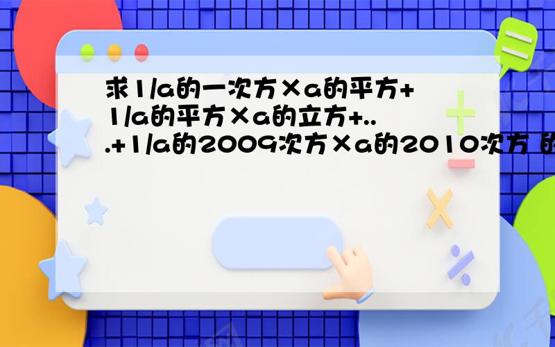 求1/a的一次方×a的平方+1/a的平方×a的立方+...+1/a的2009次方×a的2010次方 的值已知a的一次方-1的和的平方+a的平方-2的差的绝对值+...+a的2009次方-2009的差的平方+a的2010次方-2010的差=0急急急