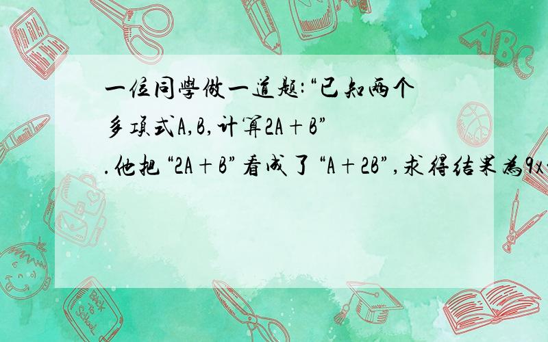 一位同学做一道题:“已知两个多项式A,B,计算2A+B”.他把“2A+B”看成了“A+2B”,求得结果为9x的平方.己知B=x的平方+3x-2,