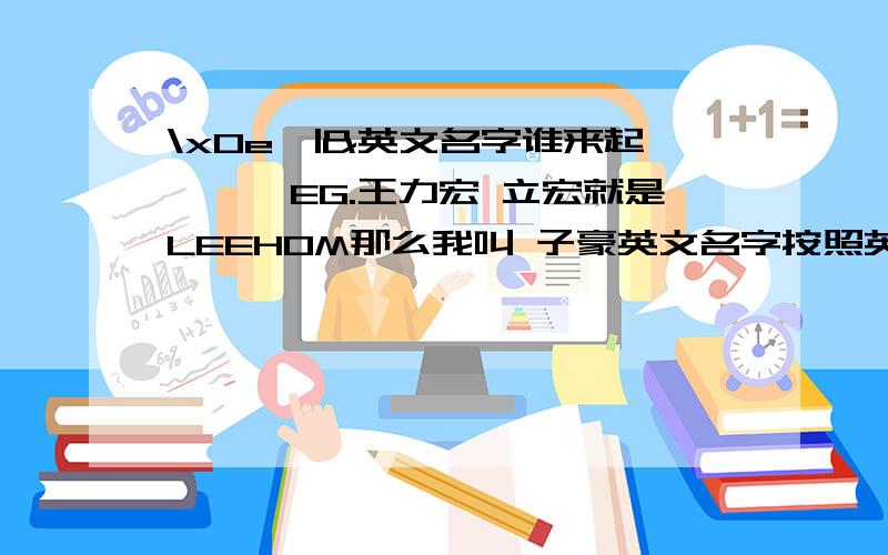 \x0e★|&英文名字谁来起^｛‖EG.王力宏 立宏就是LEEHOM那么我叫 子豪英文名字按照英语音标来说是什么?