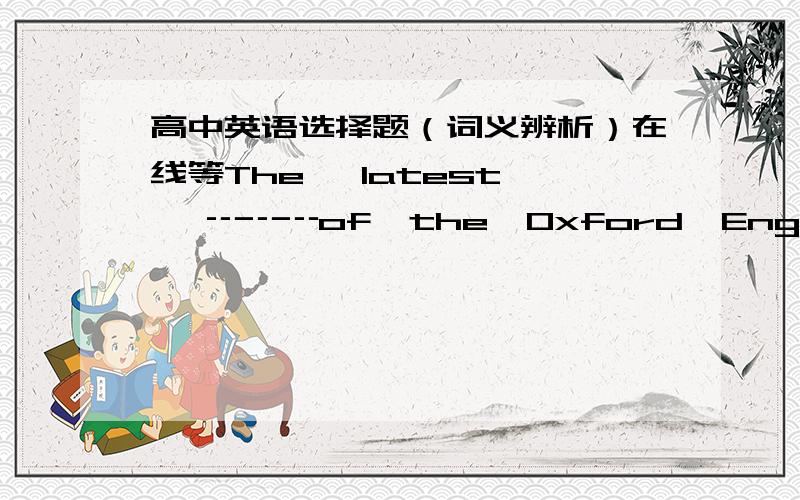 高中英语选择题（词义辨析）在线等The   latest   ┄┄┄of  the  Oxford  English  Dictionary  includes 62  new  words  representing  the  changes  in  our  culture  communication.A.section     B.version    C.edition   D.publication正