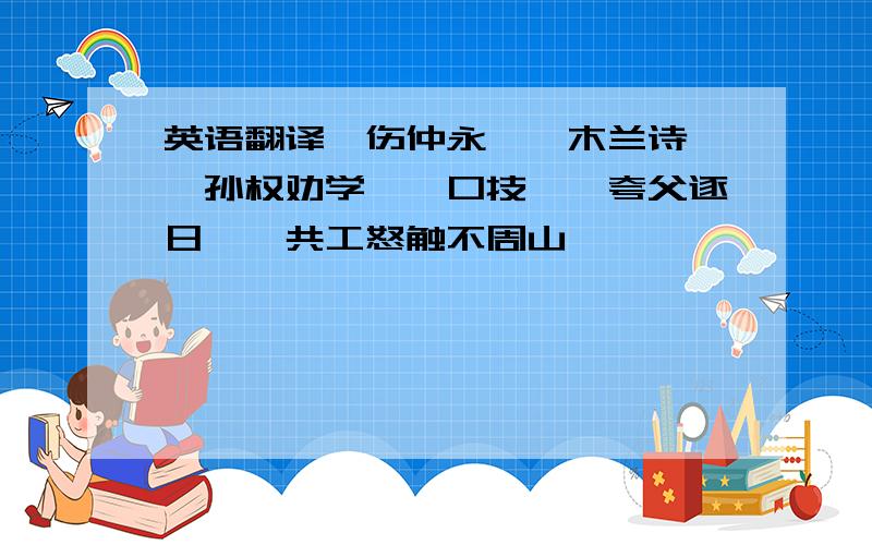 英语翻译《伤仲永》《木兰诗》《孙权劝学》《口技》《夸父逐日》《共工怒触不周山》