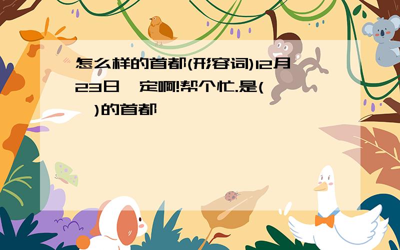 怎么样的首都(形容词)12月23日一定啊!帮个忙.是(   )的首都