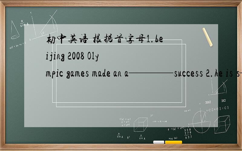 初中英语 根据首字母1.beijing 2008 Olympic games made an a————success 2.he is s—————— that his son wants to win the match