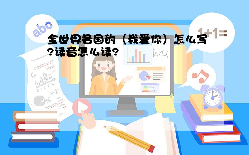 全世界各国的（我爱你）怎么写?读音怎么读?