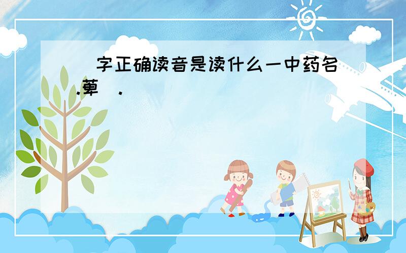 薢字正确读音是读什么一中药名.萆薢.