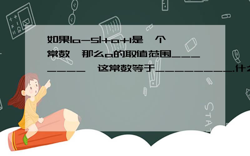 如果|a-5|+a+1是一个常数,那么a的取值范围_______,这常数等于________.什么叫常数啊?