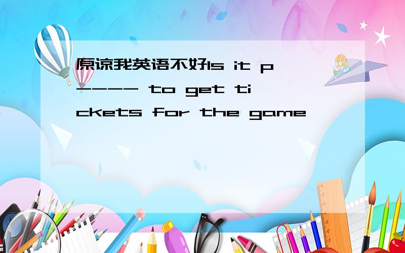 原谅我英语不好Is it p---- to get tickets for the game