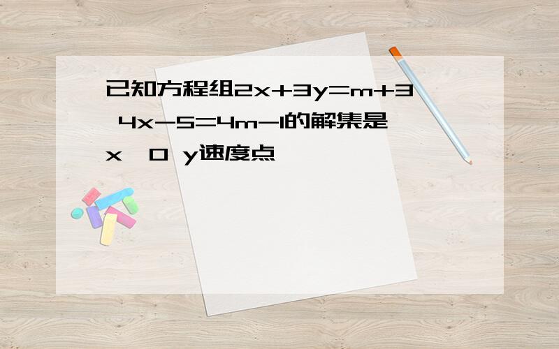 已知方程组2x+3y=m+3 4x-5=4m-1的解集是x>0 y速度点