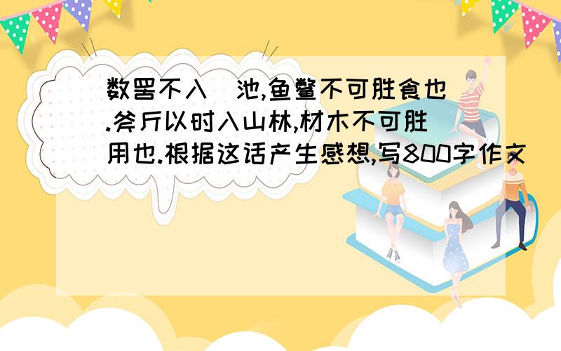 数罟不入洿池,鱼鳖不可胜食也.斧斤以时入山林,材木不可胜用也.根据这话产生感想,写800字作文