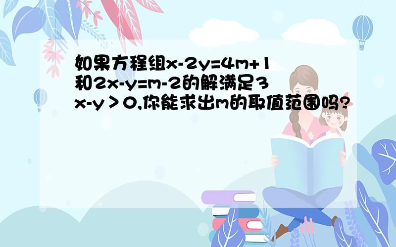 如果方程组x-2y=4m+1和2x-y=m-2的解满足3x-y＞0,你能求出m的取值范围吗?