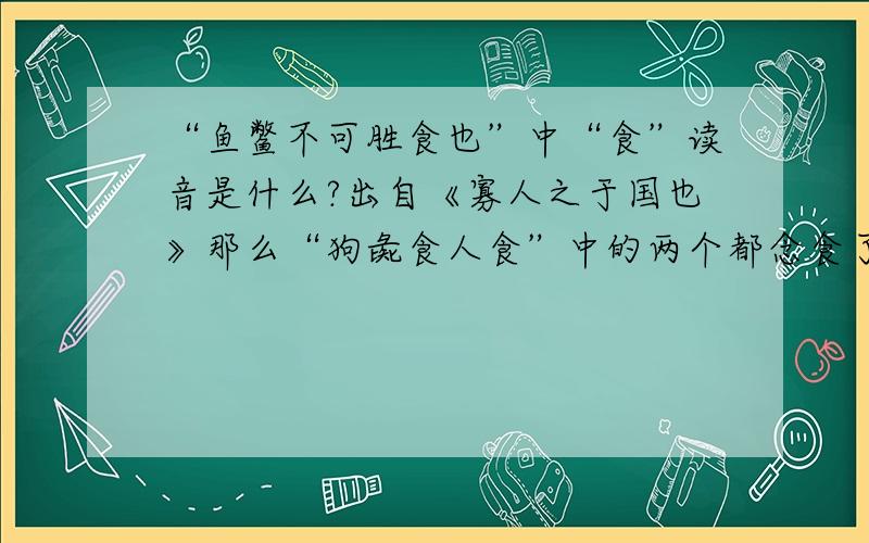 “鱼鳖不可胜食也”中“食”读音是什么?出自《寡人之于国也》那么“狗彘食人食”中的两个都念食了?