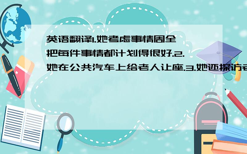 英语翻译1.她考虑事情周全,把每件事情都计划得很好.2.她在公共汽车上给老人让座.3.她还探访老年公寓.