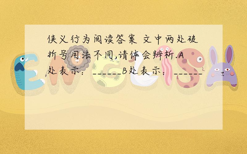 侠义行为阅读答案 文中两处破折号用法不同,请体会辨析.A处表示：______B处表示：______