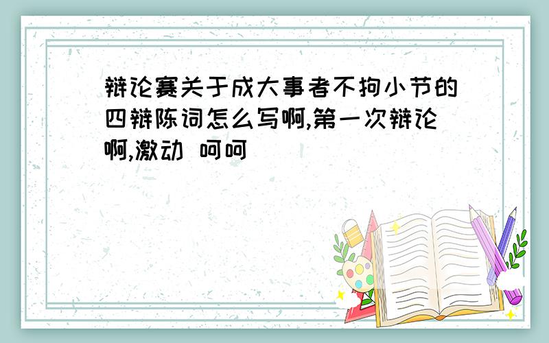 辩论赛关于成大事者不拘小节的四辩陈词怎么写啊,第一次辩论啊,激动 呵呵